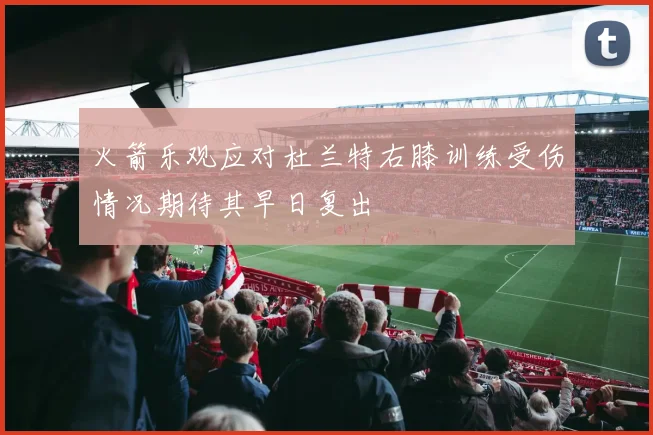 火箭乐观应对杜兰特右膝训练受伤情况期待其早日复出