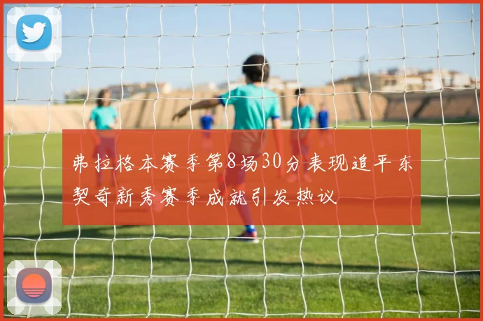 弗拉格本赛季第8场30分表现追平东契奇新秀赛季成就引发热议