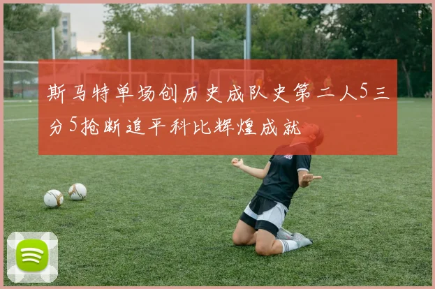 斯马特单场创历史成队史第二人5三分5抢断追平科比辉煌成就