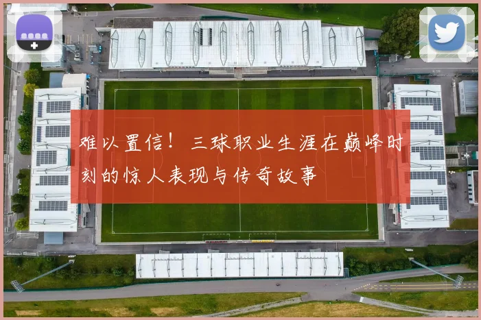 难以置信！三球职业生涯在巅峰时刻的惊人表现与传奇故事