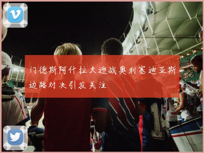 门德斯阿什拉夫迎战奥利塞迪亚斯边路对决引发关注